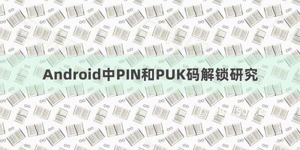 Android中PIN和PUK码解锁研究