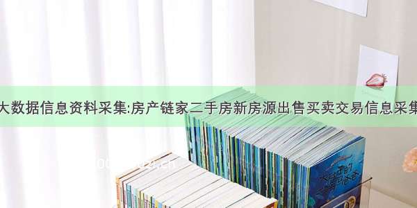 大数据信息资料采集:房产链家二手房新房源出售买卖交易信息采集