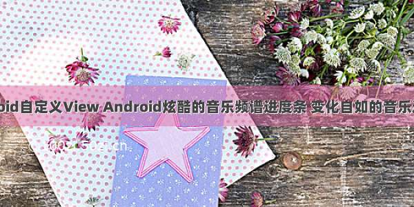 Android自定义View Android炫酷的音乐频谱进度条 变化自如的音乐进度条