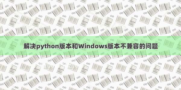 解决python版本和Windows版本不兼容的问题