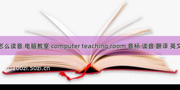 计算机教室英语怎么读音 电脑教室 computer teaching room 音标 读音 翻译 英文例句 英语词典...