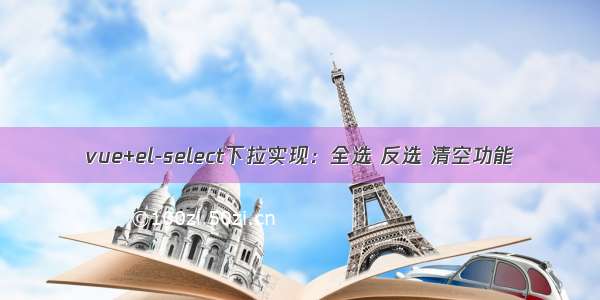 vue+el-select下拉实现：全选 反选 清空功能