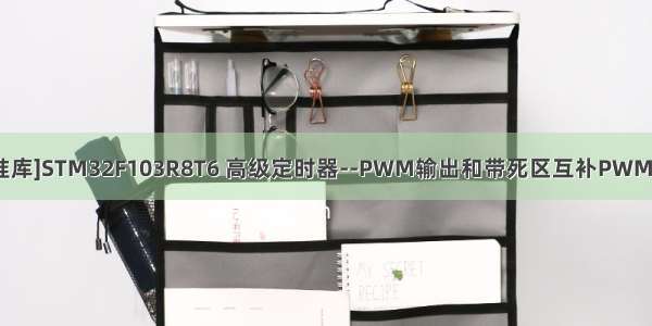 [标准库]STM32F103R8T6 高级定时器--PWM输出和带死区互补PWM输出