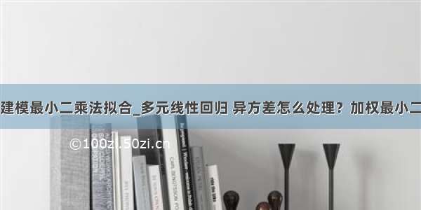 数学建模最小二乘法拟合_多元线性回归 异方差怎么处理？加权最小二乘法