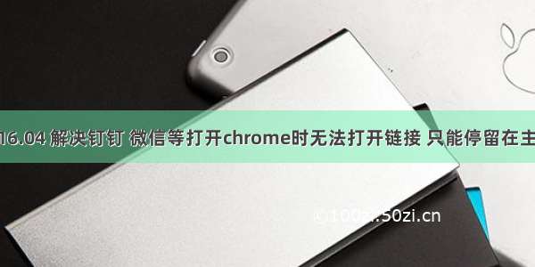 Ubuntu 16.04 解决钉钉 微信等打开chrome时无法打开链接 只能停留在主页的问题