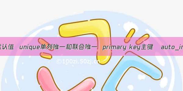 default默认值  unique单列唯一和联合唯一  primary key主键   auto_incremen