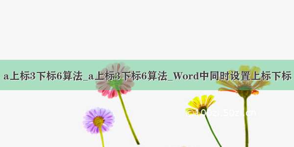 a上标3下标6算法_a上标3下标6算法_Word中同时设置上标下标