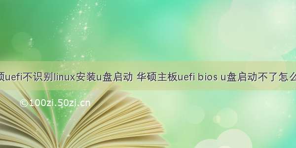 华硕uefi不识别linux安装u盘启动 华硕主板uefi bios u盘启动不了怎么办?