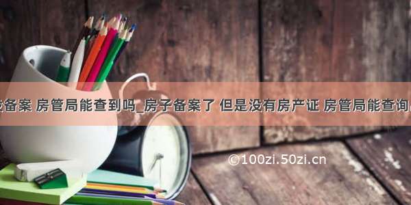 只网签没备案 房管局能查到吗_房子备案了 但是没有房产证 房管局能查询出来么...