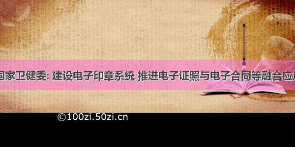 国家卫健委: 建设电子印章系统 推进电子证照与电子合同等融合应用