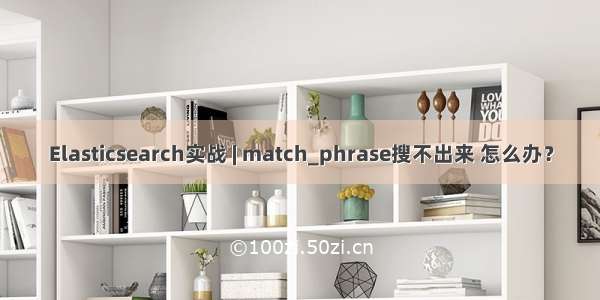 Elasticsearch实战 | match_phrase搜不出来 怎么办？