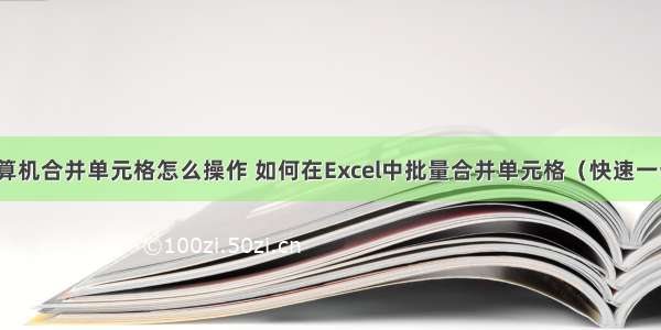 计算机合并单元格怎么操作 如何在Excel中批量合并单元格（快速一步）