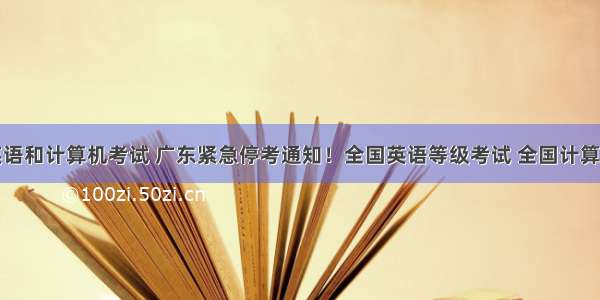 广东取消英语和计算机考试 广东紧急停考通知！全国英语等级考试 全国计算机等级考试