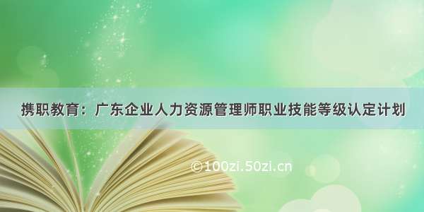 携职教育：广东企业人力资源管理师职业技能等级认定计划