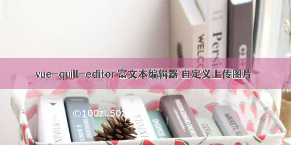 vue-quill-editor 富文本编辑器 自定义上传图片