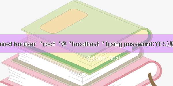 Access denied for user ‘root‘@‘localhost‘(using password:YES)解决方法