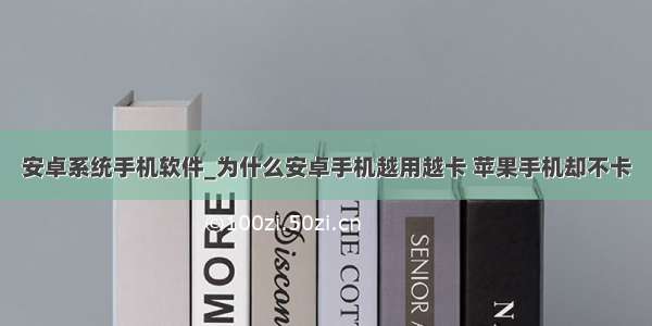 安卓系统手机软件_为什么安卓手机越用越卡 苹果手机却不卡