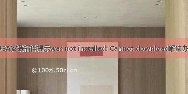 IDEA安装插件提示was not installed: Cannot download解决办法