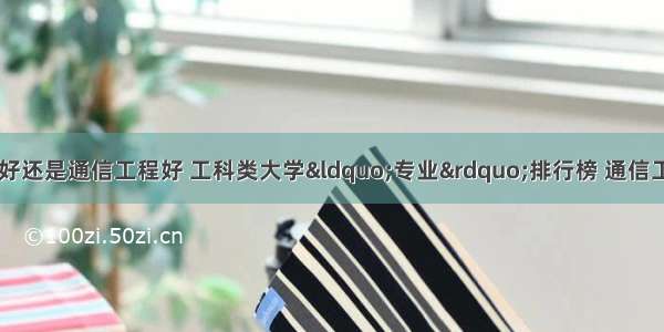 现在是学计算机好还是通信工程好 工科类大学“专业”排行榜 通信工程无缘前5 这个