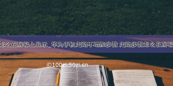 走路步数怎么在屏幕上显示_华为手机走路不增加步数 走路步数怎么在屏幕上显示...