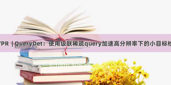 CVPR  | QueryDet：使用级联稀疏query加速高分辨率下的小目标检测