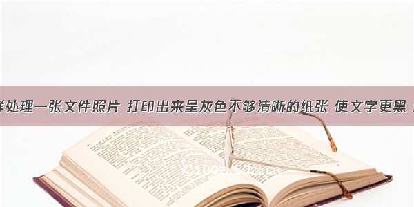 用PS怎样处理一张文件照片 打印出来呈灰色不够清晰的纸张 使文字更黑 纸张更白