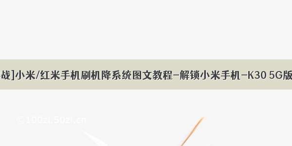 [安卓刷机实战]小米/红米手机刷机降系统图文教程-解锁小米手机-K30 5G版[开箱可用][