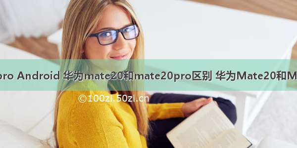 华为mate20 pro Android 华为mate20和mate20pro区别 华为Mate20和Mate20pro对比