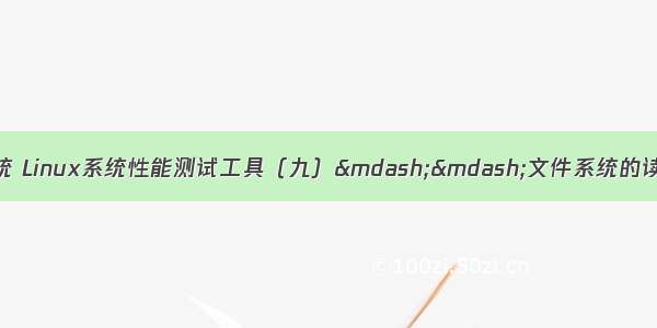 测试linux写文件系统 Linux系统性能测试工具（九）——文件系统的读写性能测试工具之