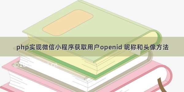 php实现微信小程序获取用户openid 昵称和头像方法