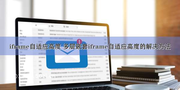 iframe自适应高度 多层嵌套iframe自适应高度的解决方法