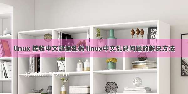 linux 接收中文数据乱码 linux中文乱码问题的解决方法