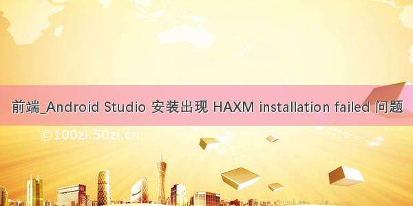 前端_Android Studio 安装出现 HAXM installation failed 问题