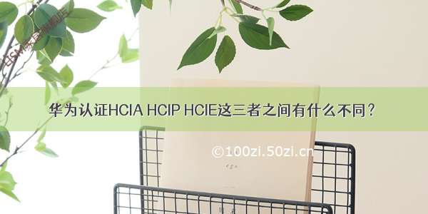 华为认证HCIA HCIP HCIE这三者之间有什么不同？