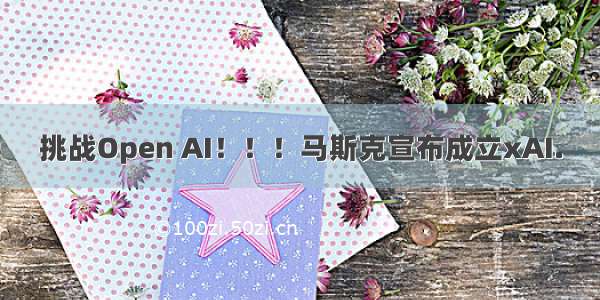 挑战Open AI！！！马斯克宣布成立xAI.