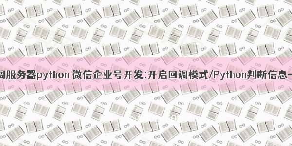 企业微信回调服务器python 微信企业号开发:开启回调模式/Python判断信息-回复指定内