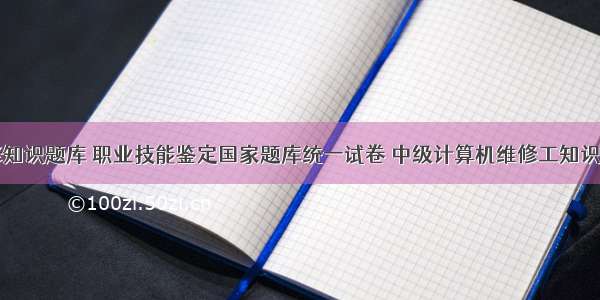 计算机维修知识题库 职业技能鉴定国家题库统一试卷 中级计算机维修工知识试卷 B卷...