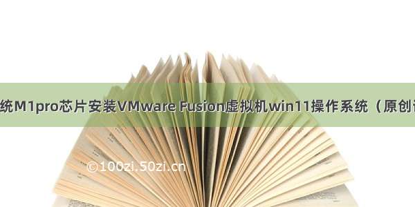 mac系统M1pro芯片安装VMware Fusion虚拟机win11操作系统（原创详细版）