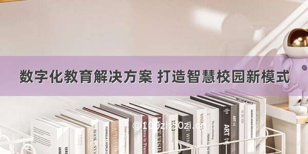 数字化教育解决方案 打造智慧校园新模式