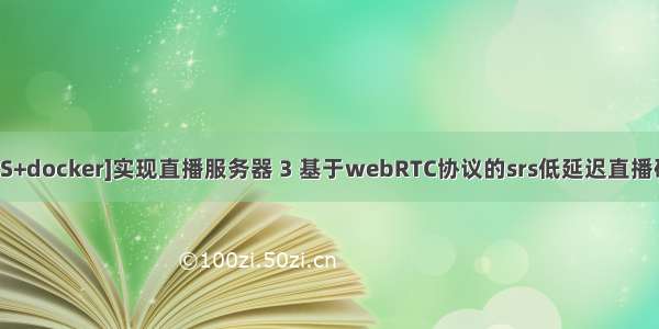 [SRS+docker]实现直播服务器 3 基于webRTC协议的srs低延迟直播研究