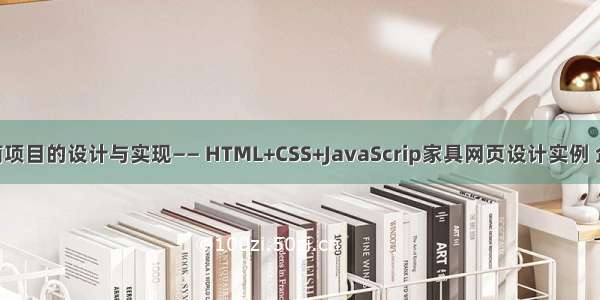 基于HTML电商项目的设计与实现—— HTML+CSS+JavaScrip家具网页设计实例 企业网站制作...