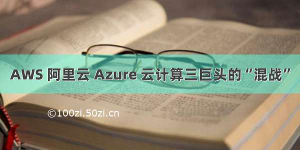 AWS 阿里云 Azure 云计算三巨头的“混战”