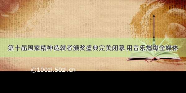 第十届国家精神造就者颁奖盛典完美闭幕 用音乐燃爆全媒体