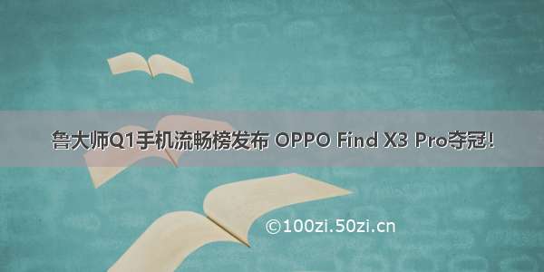 鲁大师Q1手机流畅榜发布 OPPO Find X3 Pro夺冠！