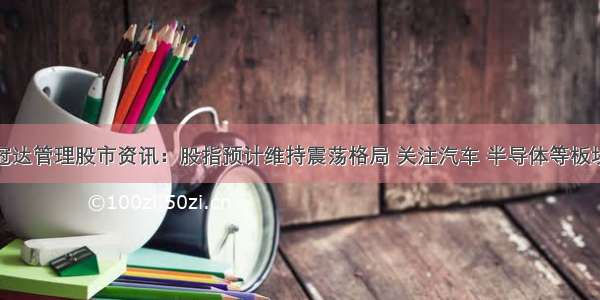 冠达管理股市资讯：股指预计维持震荡格局 关注汽车 半导体等板块