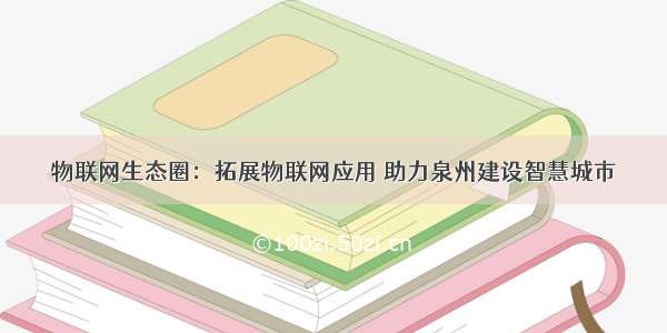 物联网生态圈：拓展物联网应用 助力泉州建设智慧城市