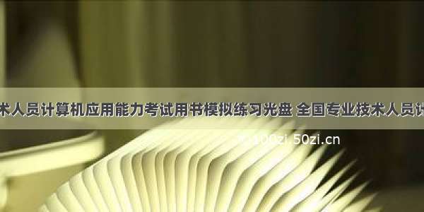 全国专业技术人员计算机应用能力考试用书模拟练习光盘 全国专业技术人员计算机应用能