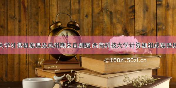 西南科技大学计算机原理及应用期末自测题 西南科技大学计算机组成原理历年真题...