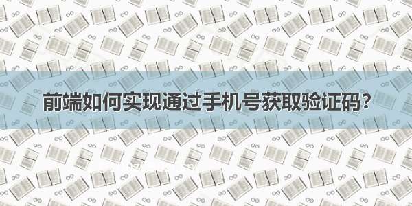 前端如何实现通过手机号获取验证码？