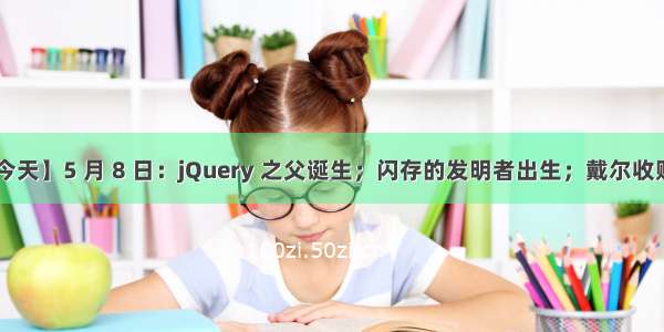 【历史上的今天】5 月 8 日：jQuery 之父诞生；闪存的发明者出生；戴尔收购 Alienware